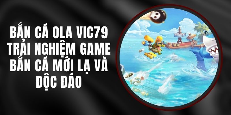 Bắn Cá Ola Vic79 – Trải Nghiệm Game Bắn Cá Mới Lạ Và Độc Đáo