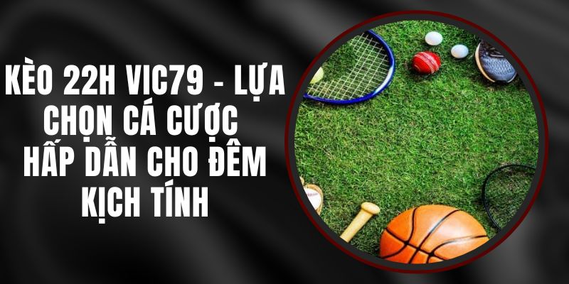 Kèo 22h Vic79 – Lựa Chọn Cá Cược Hấp Dẫn Cho Đêm Kịch Tính